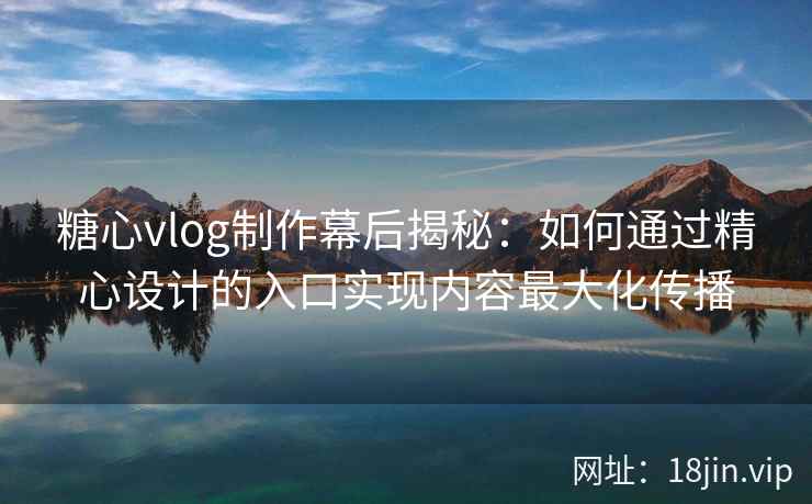糖心vlog制作幕后揭秘：如何通过精心设计的入口实现内容最大化传播