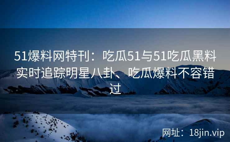51爆料网特刊：吃瓜51与51吃瓜黑料实时追踪明星八卦、吃瓜爆料不容错过