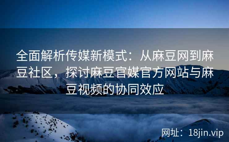 全面解析传媒新模式：从麻豆网到麻豆社区，探讨麻豆官媒官方网站与麻豆视频的协同效应