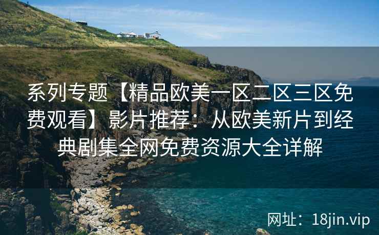 系列专题【精品欧美一区二区三区免费观看】影片推荐：从欧美新片到经典剧集全网免费资源大全详解