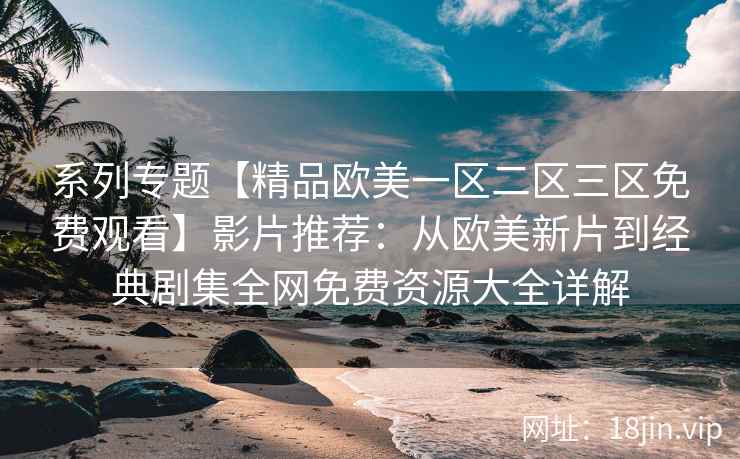 系列专题【精品欧美一区二区三区免费观看】影片推荐：从欧美新片到经典剧集全网免费资源大全详解