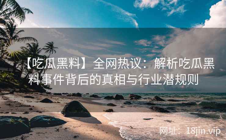 【吃瓜黑料】全网热议：解析吃瓜黑料事件背后的真相与行业潜规则