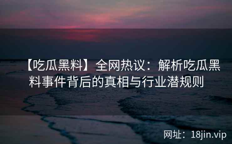 【吃瓜黑料】全网热议：解析吃瓜黑料事件背后的真相与行业潜规则