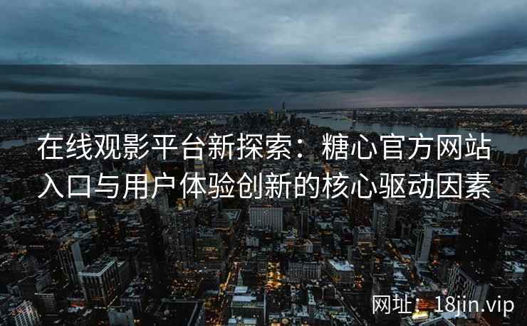 在线观影平台新探索：糖心官方网站入口与用户体验创新的核心驱动因素