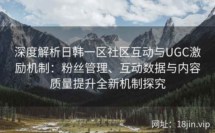 深度解析日韩一区社区互动与UGC激励机制：粉丝管理、互动数据与内容质量提升全新机制探究