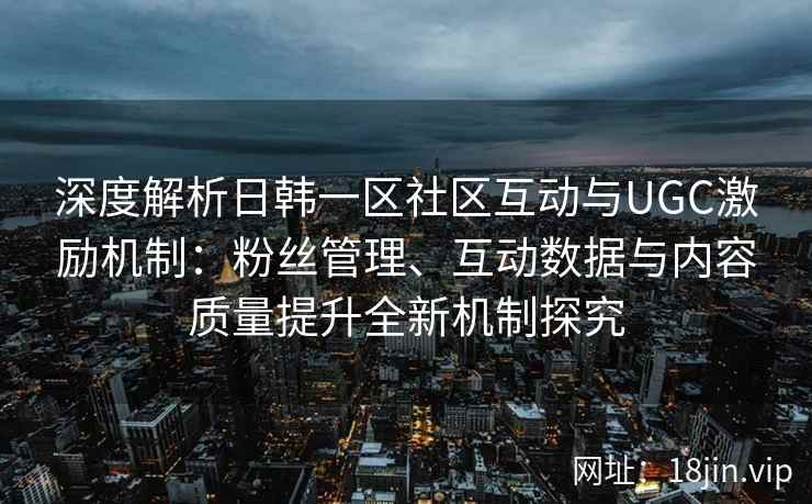 深度解析日韩一区社区互动与UGC激励机制：粉丝管理、互动数据与内容质量提升全新机制探究