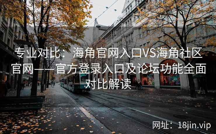 专业对比：海角官网入口VS海角社区官网——官方登录入口及论坛功能全面对比解读