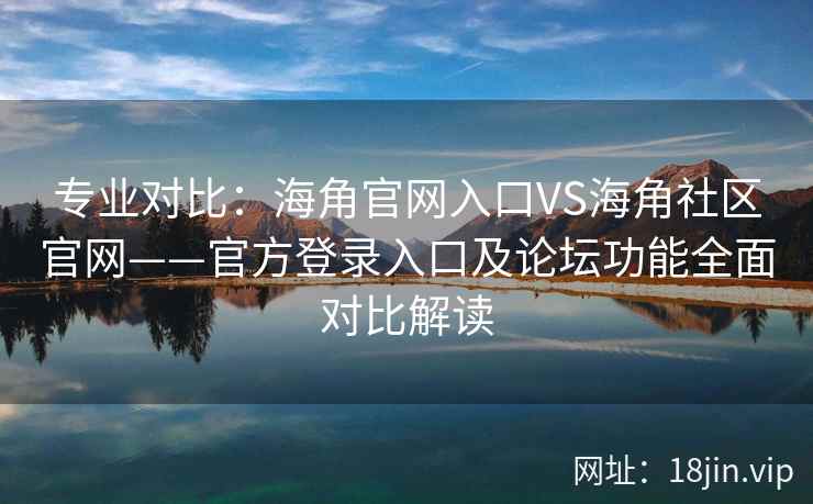 专业对比：海角官网入口VS海角社区官网——官方登录入口及论坛功能全面对比解读