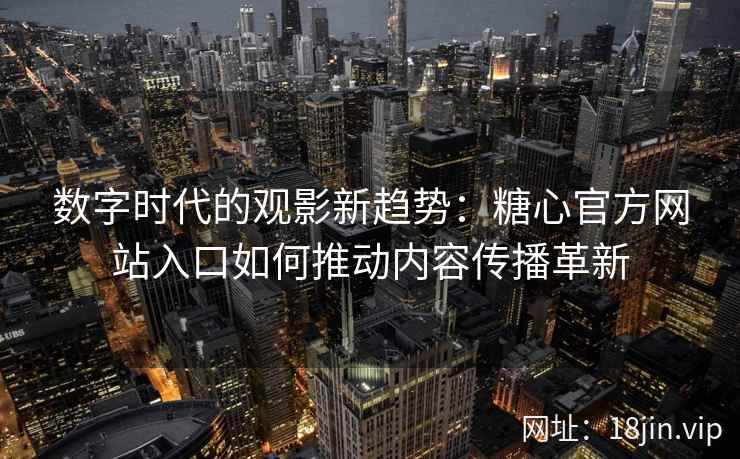 数字时代的观影新趋势：糖心官方网站入口如何推动内容传播革新