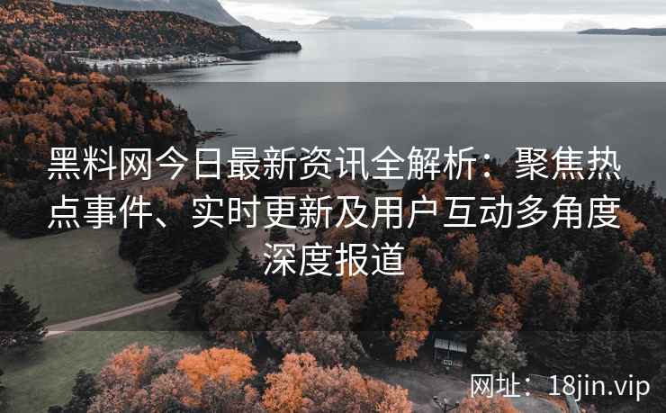 黑料网今日最新资讯全解析：聚焦热点事件、实时更新及用户互动多角度深度报道