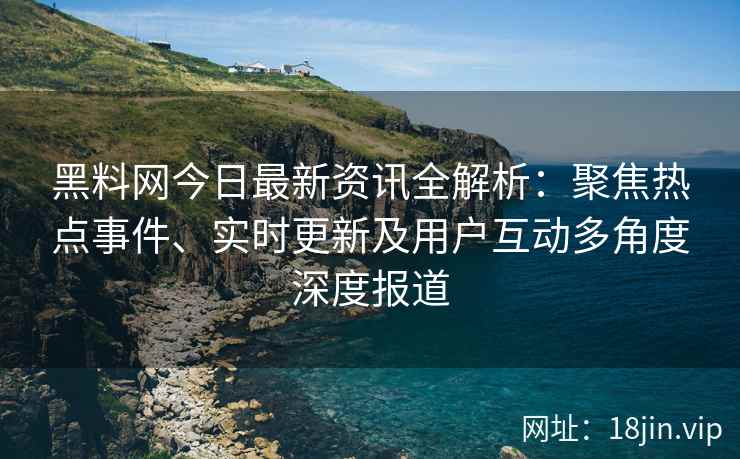 黑料网今日最新资讯全解析：聚焦热点事件、实时更新及用户互动多角度深度报道