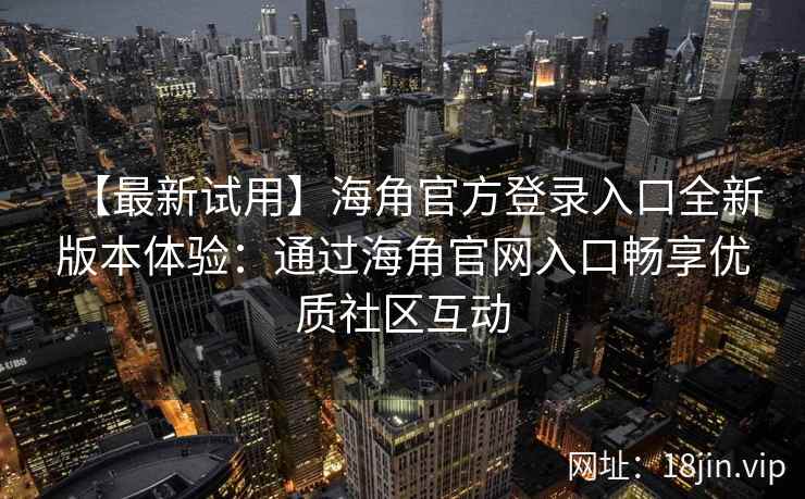 【最新试用】海角官方登录入口全新版本体验：通过海角官网入口畅享优质社区互动