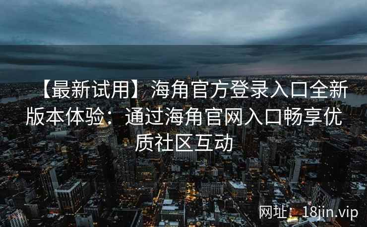 【最新试用】海角官方登录入口全新版本体验：通过海角官网入口畅享优质社区互动