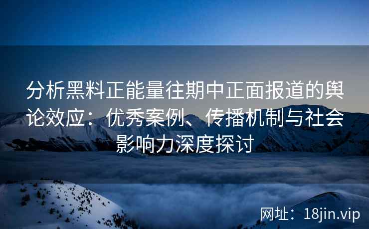 分析黑料正能量往期中正面报道的舆论效应：优秀案例、传播机制与社会影响力深度探讨