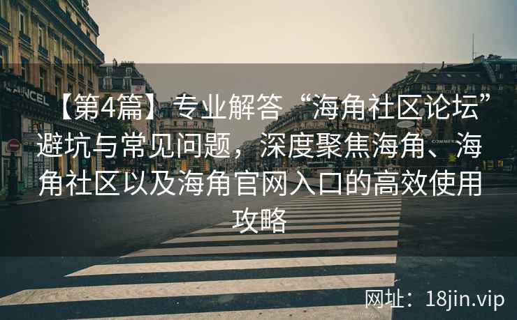 【第4篇】专业解答“海角社区论坛”避坑与常见问题，深度聚焦海角、海角社区以及海角官网入口的高效使用攻略