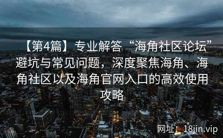 【第4篇】专业解答“海角社区论坛”避坑与常见问题，深度聚焦海角、海角社区以及海角官网入口的高效使用攻略