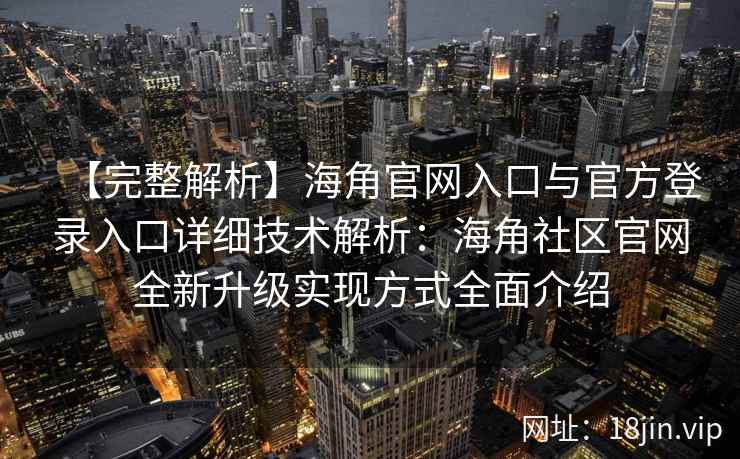 【完整解析】海角官网入口与官方登录入口详细技术解析：海角社区官网全新升级实现方式全面介绍