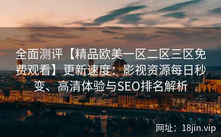 全面测评【精品欧美一区二区三区免费观看】更新速度：影视资源每日秒变、高清体验与SEO排名解析