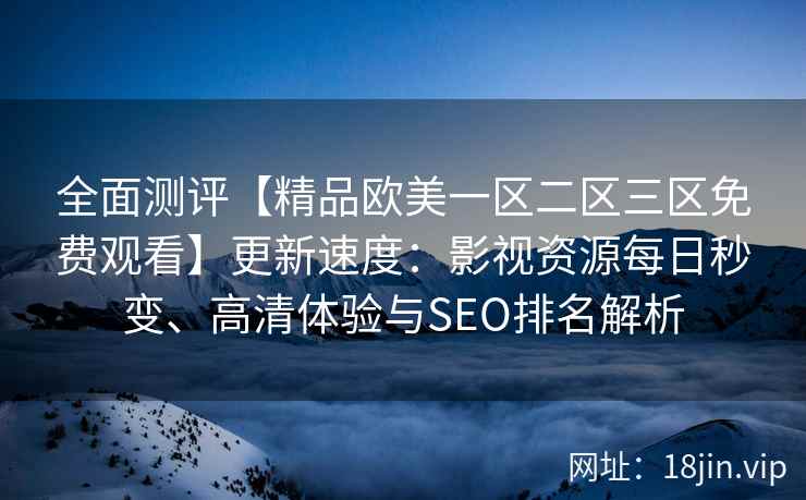 全面测评【精品欧美一区二区三区免费观看】更新速度：影视资源每日秒变、高清体验与SEO排名解析
