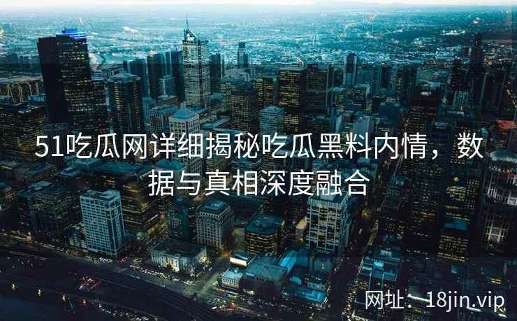 51吃瓜网详细揭秘吃瓜黑料内情，数据与真相深度融合