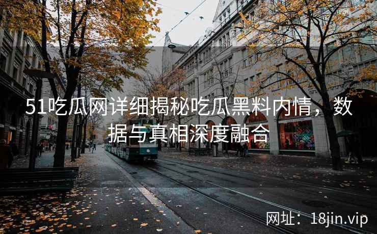 51吃瓜网详细揭秘吃瓜黑料内情，数据与真相深度融合