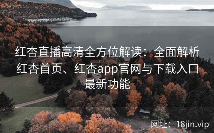红杏直播高清全方位解读：全面解析红杏首页、红杏app官网与下载入口最新功能