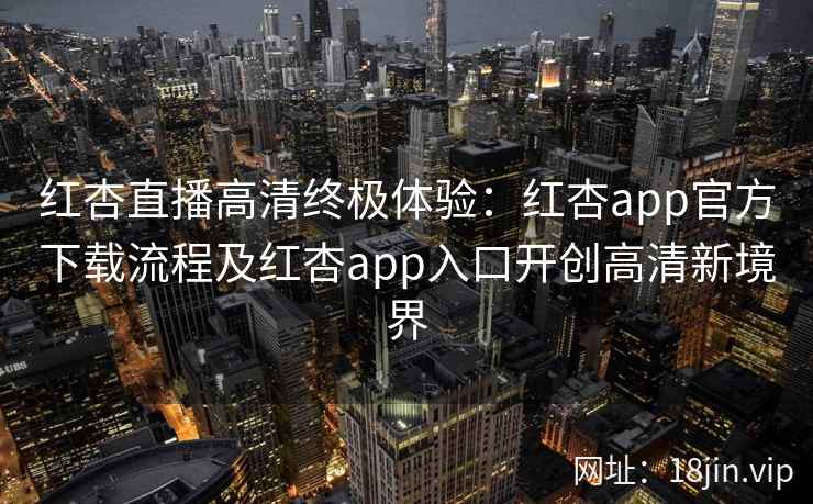 红杏直播高清终极体验：红杏app官方下载流程及红杏app入口开创高清新境界