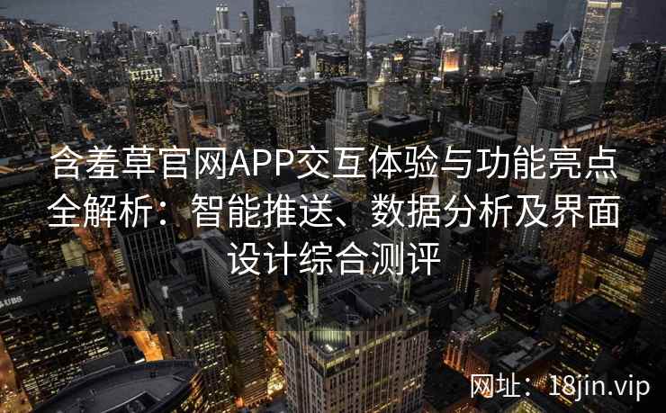 含羞草官网APP交互体验与功能亮点全解析：智能推送、数据分析及界面设计综合测评