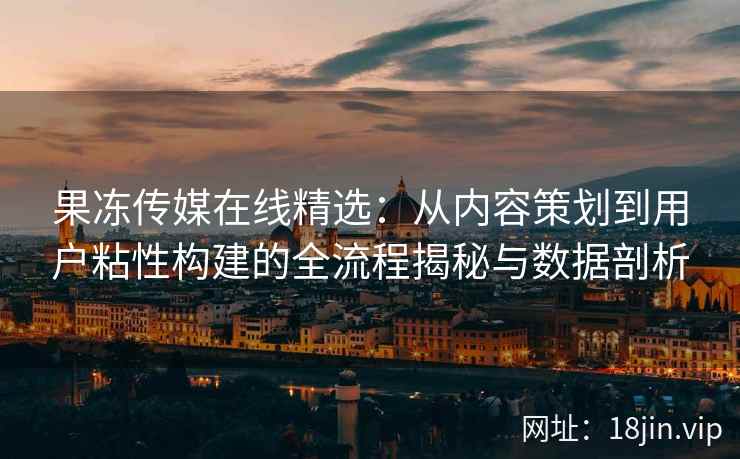 果冻传媒在线精选：从内容策划到用户粘性构建的全流程揭秘与数据剖析