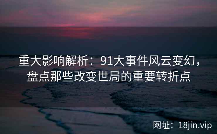 重大影响解析：91大事件风云变幻，盘点那些改变世局的重要转折点