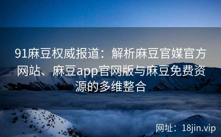 91麻豆权威报道：解析麻豆官媒官方网站、麻豆app官网版与麻豆免费资源的多维整合