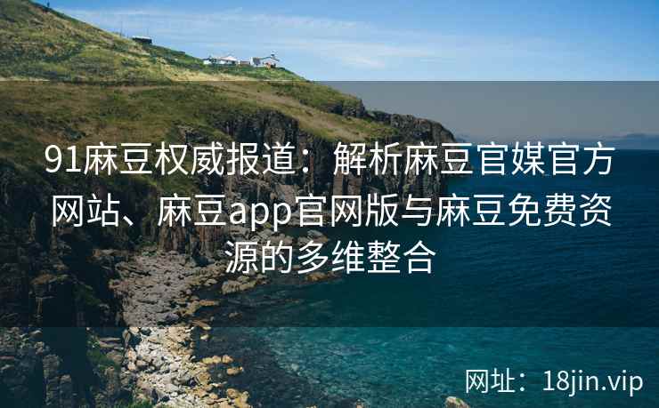 91麻豆权威报道：解析麻豆官媒官方网站、麻豆app官网版与麻豆免费资源的多维整合