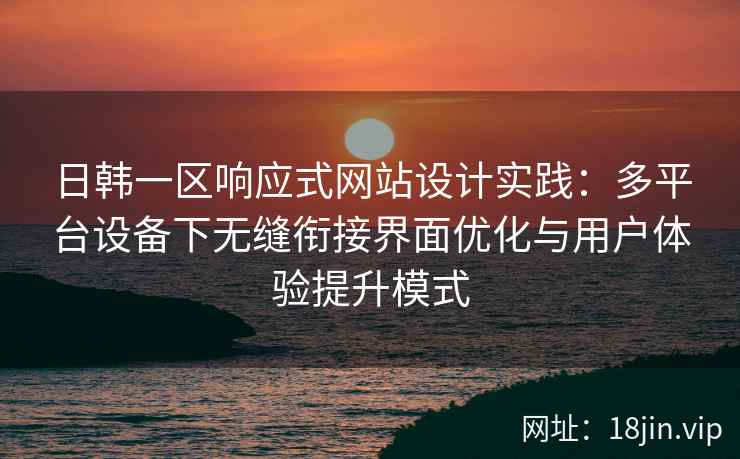 日韩一区响应式网站设计实践：多平台设备下无缝衔接界面优化与用户体验提升模式
