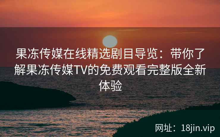 果冻传媒在线精选剧目导览：带你了解果冻传媒TV的免费观看完整版全新体验