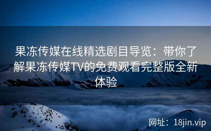 果冻传媒在线精选剧目导览：带你了解果冻传媒TV的免费观看完整版全新体验