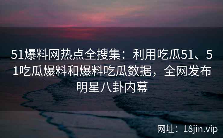 51爆料网热点全搜集：利用吃瓜51、51吃瓜爆料和爆料吃瓜数据，全网发布明星八卦内幕