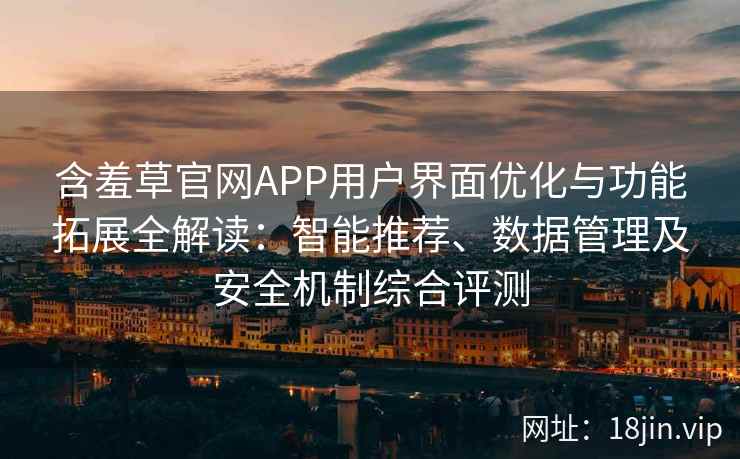 含羞草官网APP用户界面优化与功能拓展全解读：智能推荐、数据管理及安全机制综合评测
