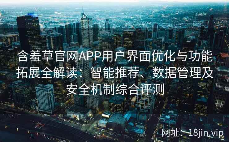 含羞草官网APP用户界面优化与功能拓展全解读：智能推荐、数据管理及安全机制综合评测