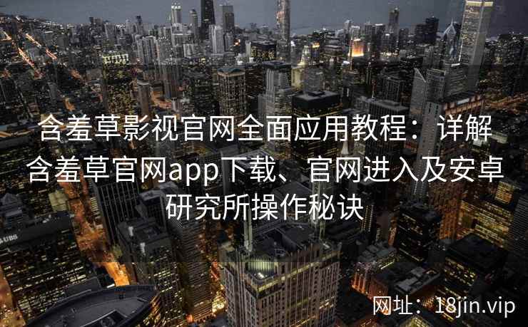 含羞草影视官网全面应用教程：详解含羞草官网app下载、官网进入及安卓研究所操作秘诀