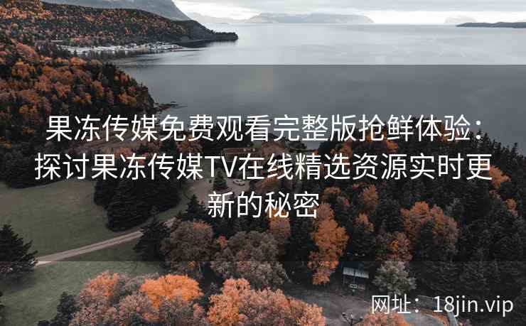 果冻传媒免费观看完整版抢鲜体验：探讨果冻传媒TV在线精选资源实时更新的秘密