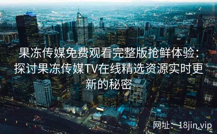 果冻传媒免费观看完整版抢鲜体验：探讨果冻传媒TV在线精选资源实时更新的秘密